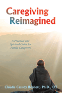 Caregiving Reimagined: A Practical and Spiritual Guide for Family Caregivers