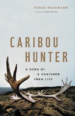 Caribou Hunter: A Song of a Vanished Innu Life - Bouchard, Serge, and Irving, Joan (Translated by), and Chamberlin, J Edward (Foreword by)