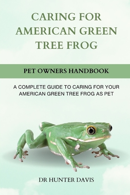 Caring for American Green Tree Frog: A Complete Guide to Caring for Your American Green Tree Frog as Pet - Davis, Hunter, Dr.