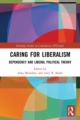 Caring for Liberalism: Dependency and Liberal Political Theory - Bhandary, Asha (Editor), and Baehr, Amy R (Editor)