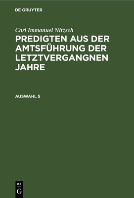 Carl Immanuel Nitzsch: Predigten Aus Der Amtsf?hrung Der Letztvergangnen Jahre. Auswahl 5 - Nitzsch, Carl Immanuel