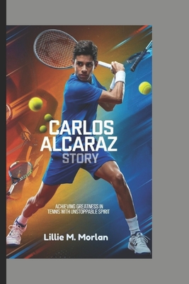 Carlos Alcaraz Story: Achieving Greatness In Tennis With Unstoppable Spirit - M Morlan, Lillie