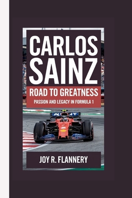 Carlos Sainz: Road to Greatness Passion and Legacy in Formula 1 - R Flannery, Joy