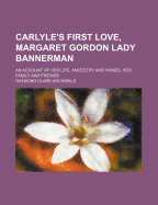 Carlyle's First Love, Margaret Gordon Lady Bannerman; An Account of Her Life, Ancestry and Homes, Her Family and Friends