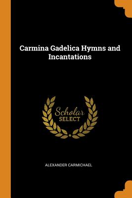 Carmina Gadelica Hymns and Incantations - Carmichael, Alexander