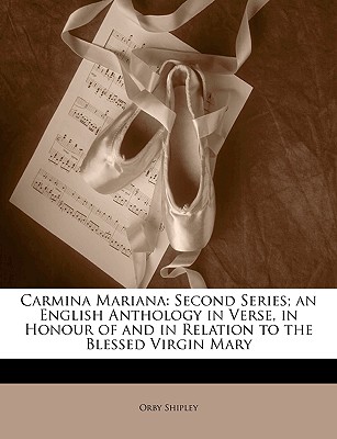 Carmina Mariana: Second Series; An English Anthology in Verse, in Honour of and in Relation to the Blessed Virgin Mary - Shipley, Orby