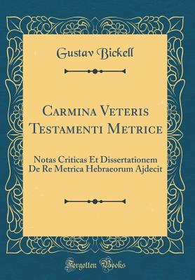 Carmina Veteris Testamenti Metrice: Notas Criticas Et Dissertationem de Re Metrica Hebraeorum Ajdecit (Classic Reprint) - Bickell, Gustav