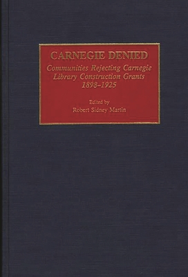 Carnegie Denied: Communities Rejecting Carnegie Library Construction Grants, 1898-1925 - Martin, Robert