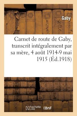 Carnet de Route de Gaby, Transcrit Int?gralement Par Sa M?re, 4 Ao?t 1914-9 Mai 1915 - Gaby