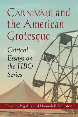 Carnivale and the American Grotesque: Critical Essays on the HBO Series - Aloi, Peg (Editor), and Johnston, Hannah E (Editor)