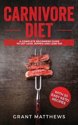 Carnivore Diet: A Complete Beginner's Guide To Get Lean, Ripped, and Lose Fat with 30 Easy Keto Recipes - Matthews, Grant