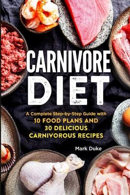 Carnivore Diet: A Complete Step-by-Step Guide with 10 Food Plans and 30 Delicious Carnivorous Recipes - Duke, Mark