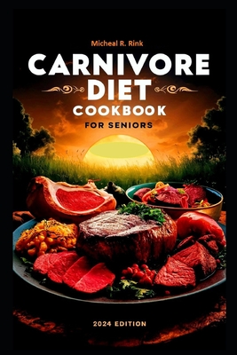 Carnivore Diet Cookbook For seniors: 60+ Delicious and Easy Recipes to Nourish your body and Thrive in Your Golden Year with One Flavorful Bite at a Time - Rink, Micheal R