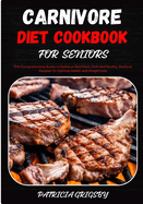 Carnivore Diet Cookbook for Seniors: The Comprehensive Guide to Delicious Red Meat, Pork and Poultry, Seafood Recipes for Optimal Health and Weight loss