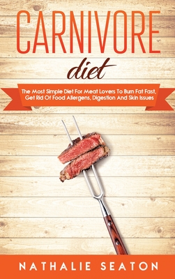 Carnivore Diet: The Most Simple Diet For Meat Lovers To Burn Fat Fast, Get Rid Of Food Allergens, Digestion And Skin Issues - Seaton, Nathalie