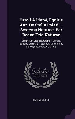 Caroli A Linn, Equitis Aur. De Stella Polari ... Systema Naturae, Per Regna Tria Naturae: Secundum Classes, Ordines, Genera, Species Cum Characteribus, Differentiis, Synonymis, Locis, Volume 3 - Linn, Carl Von