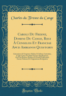 Caroli Du Fresne, Domini Du Cange, Regi a Consiliis Et Franciae Apud Ambianos Questoris: Glossarium Ad Scriptores Mediae Et Infimae Latinitatis, in Quo Latina Vocabula Novatae Significationis, Aut Usus Rarioris, Barbara Et Exotica Explicantur, Eorum Noti