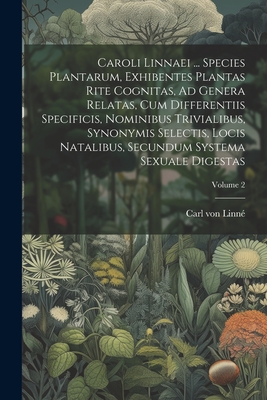 Caroli Linnaei ... Species Plantarum, Exhibentes Plantas Rite Cognitas, Ad Genera Relatas, Cum Differentiis Specificis, Nominibus Trivialibus, Synonymis Selectis, Locis Natalibus, Secundum Systema Sexuale Digestas; Volume 2 - Linn?, Carl Von