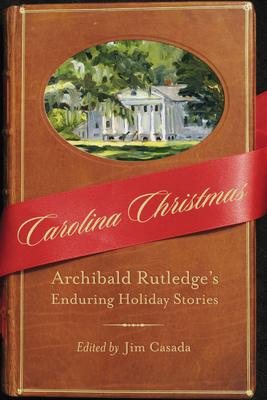 Carolina Christmas: Archibald Rutledge's Enduring Holiday Stories - Rutledge, Archibald, and Casada, Jim (Editor)