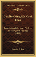 Caroline King's Cook Book; Foundation Principles of Good Cookery, with Recipes