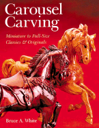 Carousel Carving: Miniature to Full-Size -- Classics & Originals - White, Bruce