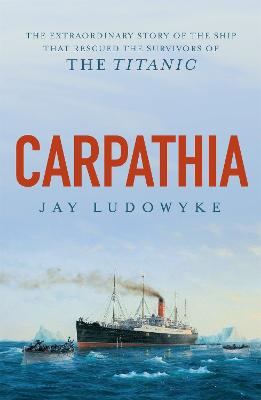 Carpathia: The extraordinary story of the ship that rescued the survivors of the Titanic - Ludowyke, Jay