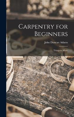 Carpentry for Beginners: Things to Make - Adams, John Duncan