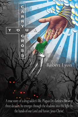 Carry Your Cross: A true story of a drug addict's life. Plagued by darkness for over three decades, he emerges through the shadows into the light by the hands of our Lord and Savior, Jesus Christ! - Lyon, Robert