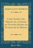 Carta Acerca del Origen de la Imagen de Nuestra Seora de Guadalupe de Mexico (Classic Reprint)