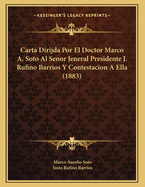 Carta Dirijda Por El Doctor Marco A. Soto Al Senor Jeneral Presidente J. Rufino Barrios y Contestacion a Ella (1883)