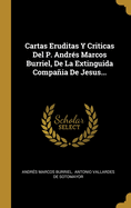 Cartas Eruditas Y Criticas Del P. Andr?s Marcos Burriel, De La Extinguida Compaia De Jesus...