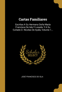 Cartas Familiares: Escritas A Su Hermana Doa Maria Francisca De Isla Y Losada, Y A Su Cuado D. Nicolas De Ayala, Volume 1...