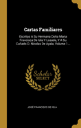 Cartas Familiares: Escritas A Su Hermana Doa Maria Francisca De Isla Y Losada, Y A Su Cuado D. Nicolas De Ayala, Volume 1...