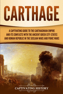 Carthage: A Captivating Guide to the Carthaginian Empire and Its Conflicts with the Ancient Greek City-States and the Roman Republic in the Sicilian Wars and Punic Wars