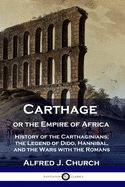 Carthage or the Empire of Africa: History of the Carthaginians; the Legend of Dido, Hannibal, and the Wars with the Romans