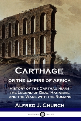 Carthage or the Empire of Africa: History of the Carthaginians; the Legend of Dido, Hannibal, and the Wars with the Romans - Church, Alfred J