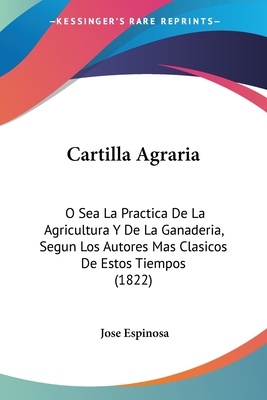 Cartilla Agraria: O Sea La Practica De La Agricultura Y De La Ganaderia, Segun Los Autores Mas Clasicos De Estos Tiempos (1822) - Espinosa, Jose