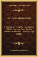 Cartridge Manufacture: A Treatise Covering The Manufacture Of Rifle Cartridge Cases, Bullets, Powders, Primers And Cartridge Clips (1916)