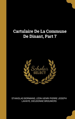 Cartulaire de La Commune de Dinant, Part 7 - Bormans, Stanislas, and LaHaye, L?on Henri Pierre Joseph, and Brouwers, Dieudonn?