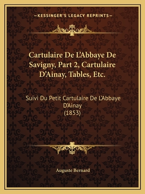 Cartulaire De L'Abbaye De Savigny, Part 2, Cartulaire D'Ainay, Tables, Etc.: Suivi Du Petit Cartulaire De L'Abbaye D'Ainay (1853) - Bernard, Auguste