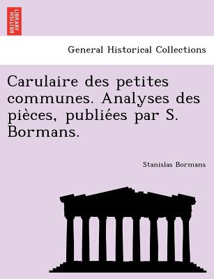 Carulaire Des Petites Communes. Analyses Des Pie Ces, Publie Es Par S. Bormans. - Bormans, Stanislas