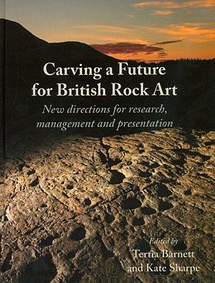 Carving a Future for British Rock Art: New Directions for Research, Management and Presentation - Barnett, Tertia (Editor), and Sharpe, K (Editor)