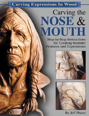 Carving the Nose & Mouth: Step-By-Step Instructions for Creating Realistic Features and Expressions - Phares, Jeff