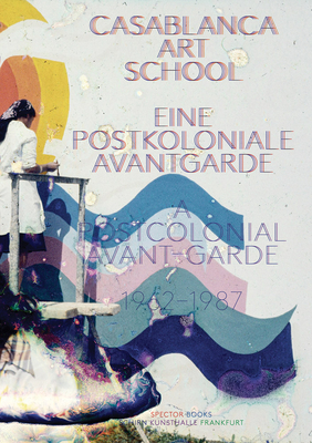 Casablanca Art School: A Postcolonial Avant-Garde 1962-1987 - Montazami, Morad (Text by), and de Colnet, Madeleine (Editor), and Schlicht, Esther (Editor)