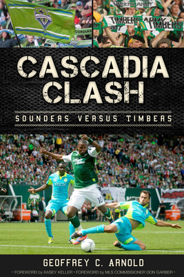 Cascadia Clash:: Sounders Versus Timbers - Arnold, Geoffrey C, and Garber, Don (Foreword by), and Keller, Kasey (Introduction by)