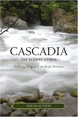 Cascadia: The Elusive Utopia: Exploring the Sirit of the Pacific Northwest - Todd, Douglas (Editor)