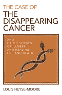 Case of the Disappearing Cancer, The - And other stories of illness and healing, life and death - Heyse-moore, Louis