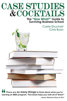Case Studies & Cocktails: The Now What? Guide to Surviving Business School - Shuchart, Carrie, and Ryan, Chris
