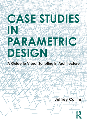 Case Studies in Parametric Design: A Guide to Visual Scripting in Architecture - Collins, Jeffrey