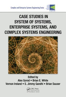 Case Studies in System of Systems, Enterprise Systems, and Complex Systems Engineering - Gorod, Alex (Editor), and White, Brian E (Editor), and Ireland, Vernon (Editor)